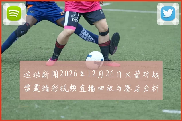 运动新闻2026年12月26日火箭对战雷霆精彩视频直播回放与赛后分析