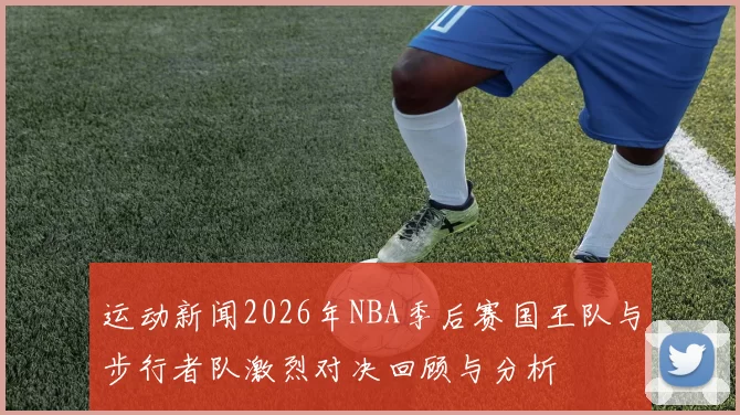 运动新闻2026年NBA季后赛国王队与步行者队激烈对决回顾与分析