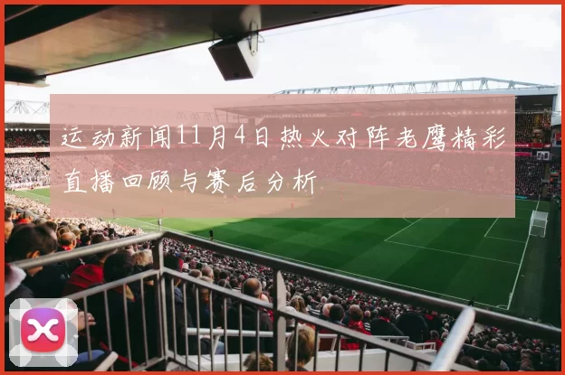 运动新闻11月4日热火对阵老鹰精彩直播回顾与赛后分析