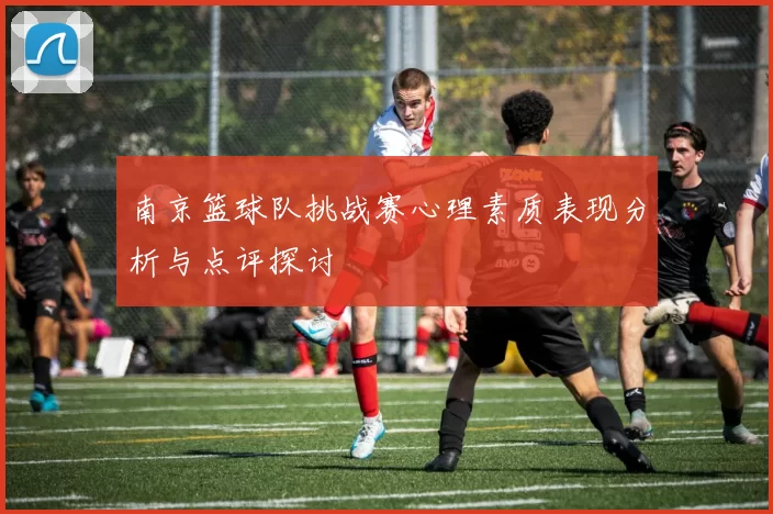 南京篮球队挑战赛心理素质表现分析与点评探讨