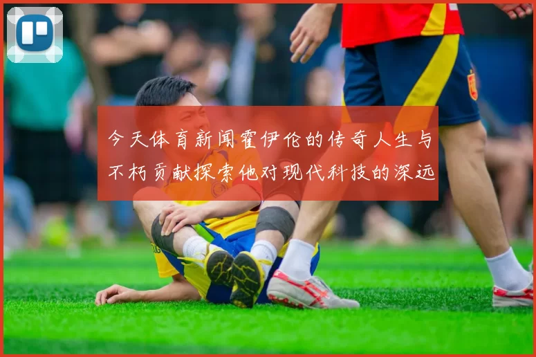 今天体育新闻霍伊伦的传奇人生与不朽贡献探索他对现代科技的深远影响与启示